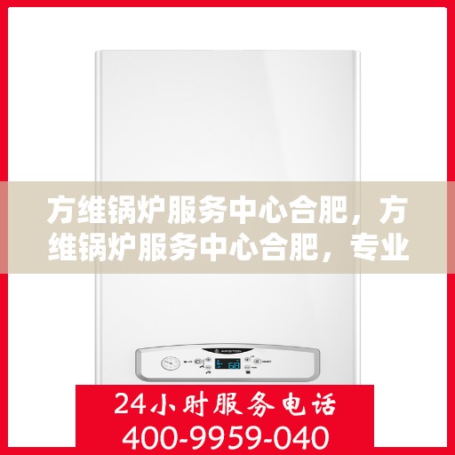 方维锅炉服务中心合肥，方维锅炉服务中心合肥，专业维修与保养一站式解决方案