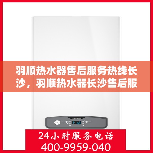 羽顺热水器售后服务热线长沙，羽顺热水器长沙售后服务热线，专业保障您的温暖时刻