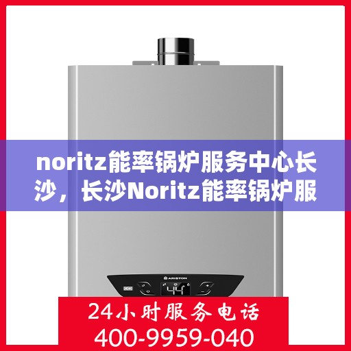 noritz能率锅炉服务中心长沙，长沙Noritz能率锅炉服务中心，专业维护，高效运行