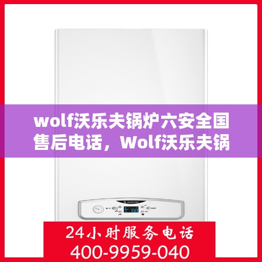 wolf沃乐夫锅炉六安全国售后电话，Wolf沃乐夫锅炉全国售后服务热线及安全使用指南