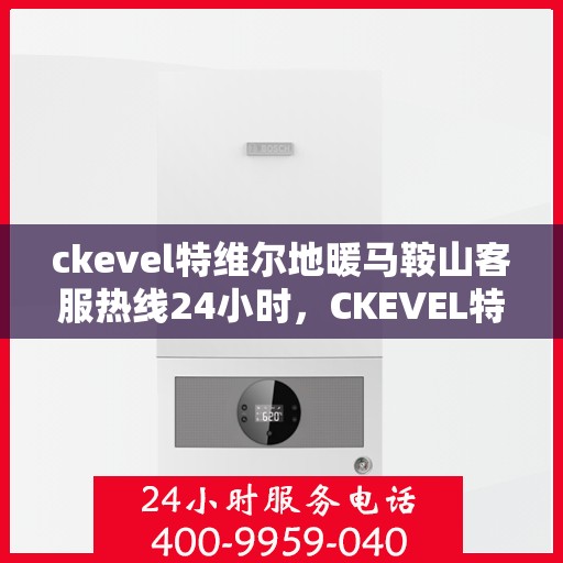 ckevel特维尔地暖马鞍山客服热线24小时，CKEVEL特维尔地暖马鞍山全天候客服热线公布，温暖服务不打烊
