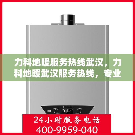 力科地暖服务热线武汉，力科地暖武汉服务热线，专业温暖您的冬季之选