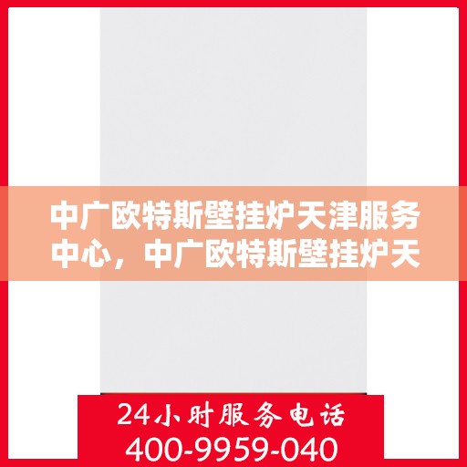 中广欧特斯壁挂炉天津服务中心，中广欧特斯壁挂炉天津服务中心，专业维修与优质服务并行