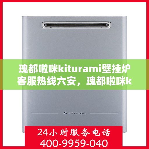 瑰都啦咪kiturami壁挂炉客服热线六安，瑰都啦咪kiturami壁挂炉在六安的客服热线全解析