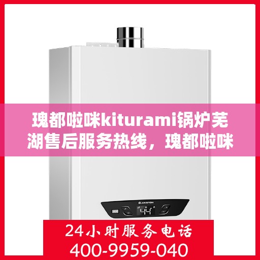 瑰都啦咪kiturami锅炉芜湖售后服务热线，瑰都啦咪kiturami锅炉芜湖专业售后服务热线，一站式解决您的需求