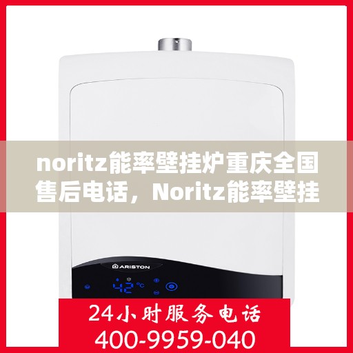 noritz能率壁挂炉重庆全国售后电话，Noritz能率壁挂炉重庆售后服务热线及全国售后电话大全