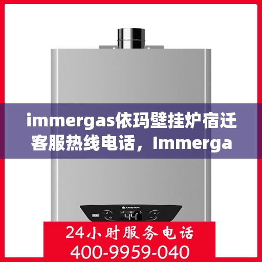 immergas依玛壁挂炉宿迁客服热线电话，Immergas依玛壁挂炉宿迁客服热线全攻略，专业解答，贴心服务