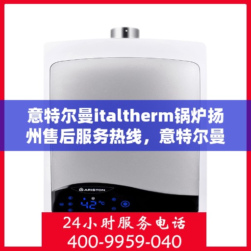 意特尔曼italtherm锅炉扬州售后服务热线，意特尔曼italtherm锅炉扬州售后服务热线，专业团队为您提供全方位服务支持