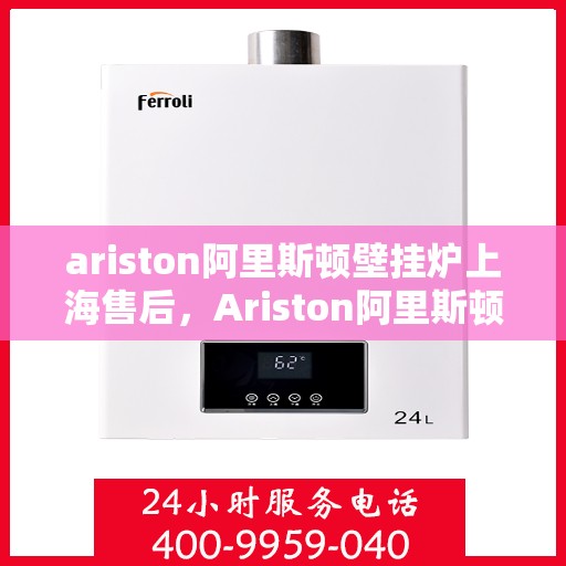 ariston阿里斯顿壁挂炉上海售后，Ariston阿里斯顿壁挂炉上海专业售后服务