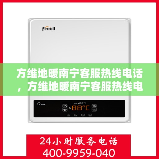 方维地暖南宁客服热线电话，方维地暖南宁客服热线电话公布，专业服务，温暖您的生活