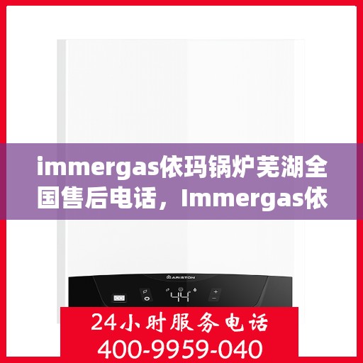 immergas依玛锅炉芜湖全国售后电话，Immergas依玛锅炉芜湖售后全国服务热线及维修指南