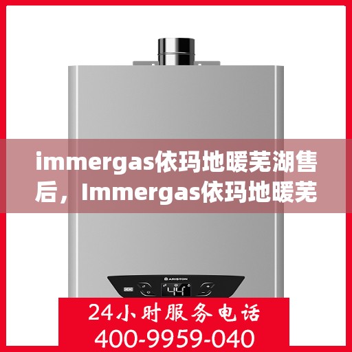 immergas依玛地暖芜湖售后，Immergas依玛地暖芜湖专业售后服务指南