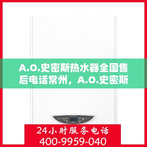 A.O.史密斯热水器全国售后电话常州，A.O.史密斯热水器常州售后电话及服务一览