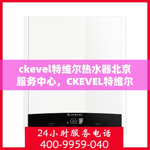 ckevel特维尔热水器北京服务中心，CKEVEL特维尔热水器北京专业服务中心，品质服务的温暖之选