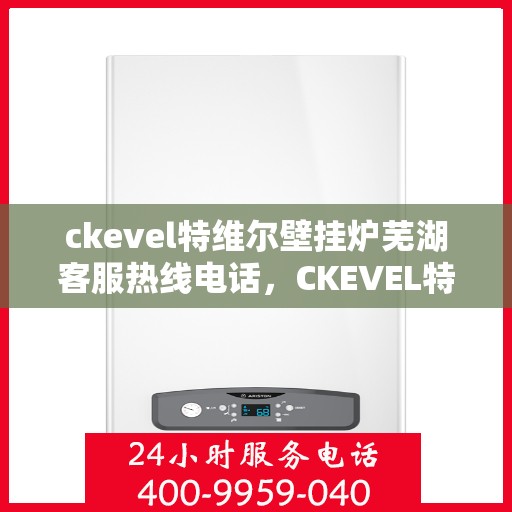 ckevel特维尔壁挂炉芜湖客服热线电话，CKEVEL特维尔壁挂炉芜湖客服热线电话及售后服务解析