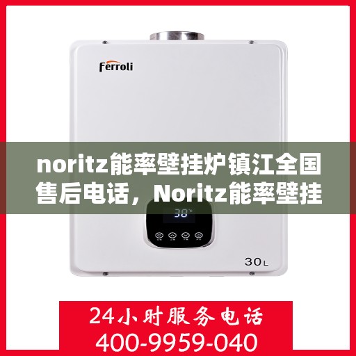 noritz能率壁挂炉镇江全国售后电话，Noritz能率壁挂炉镇江售后服务热线及全国售后电话全解析