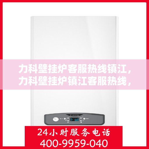 力科壁挂炉客服热线镇江，力科壁挂炉镇江客服热线，专业解答，温暖您的生活