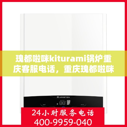 瑰都啦咪kiturami锅炉重庆客服电话，重庆瑰都啦咪kiturami锅炉客服热线专业解答，贴心服务