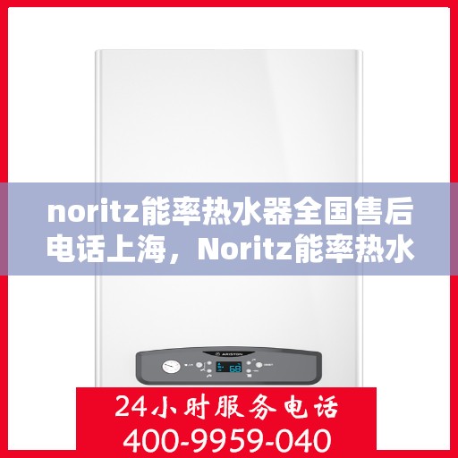 noritz能率热水器全国售后电话上海，Noritz能率热水器上海售后热线及全国服务电话一览