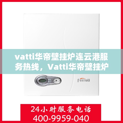 vatti华帝壁挂炉连云港服务热线，Vatti华帝壁挂炉连云港服务热线，专业售后支持，温暖您的生活
