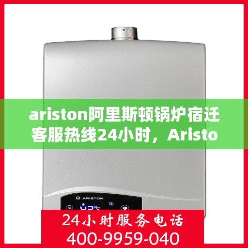 ariston阿里斯顿锅炉宿迁客服热线24小时，Ariston阿里斯顿锅炉宿迁全天候客服热线，贴心服务不打烊
