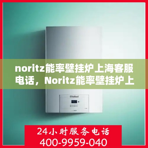 noritz能率壁挂炉上海客服电话，Noritz能率壁挂炉上海客服热线及售后支持指南