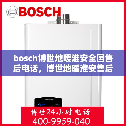 bosch博世地暖淮安全国售后电话，博世地暖淮安售后服务中心电话号码汇总，专业维修与售后支持