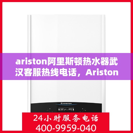 ariston阿里斯顿热水器武汉客服热线电话，Ariston阿里斯顿热水器武汉客服热线全攻略，快速解决您的热水器问题