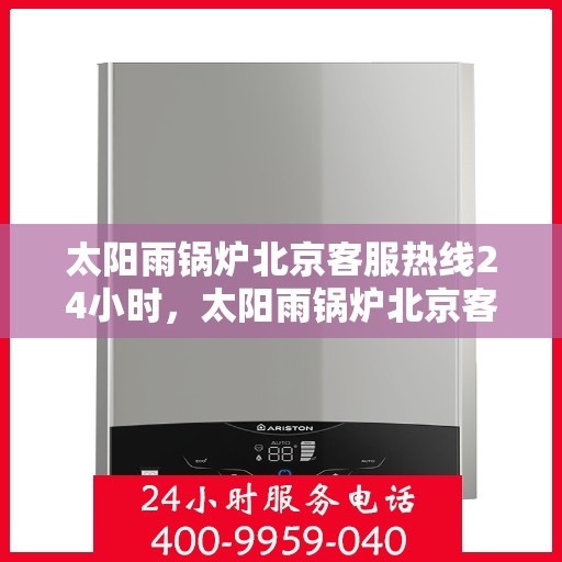 太阳雨锅炉北京客服热线24小时，太阳雨锅炉北京客服热线全天候服务，温暖解决您的需求