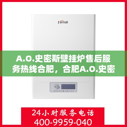 A.O.史密斯壁挂炉售后服务热线合肥，合肥A.O.史密斯壁挂炉售后服务热线全面解析