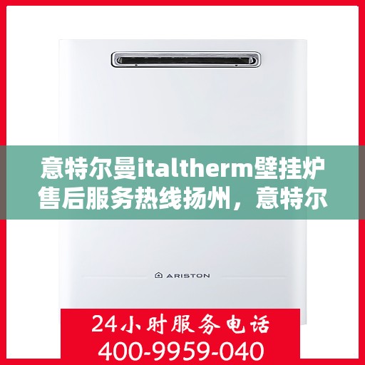 意特尔曼italtherm壁挂炉售后服务热线扬州，意特尔曼italtherm壁挂炉扬州售后服务热线及支持服务详解