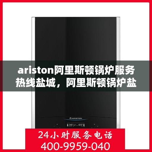 ariston阿里斯顿锅炉服务热线盐城，阿里斯顿锅炉盐城服务热线，专业解决您的热力需求