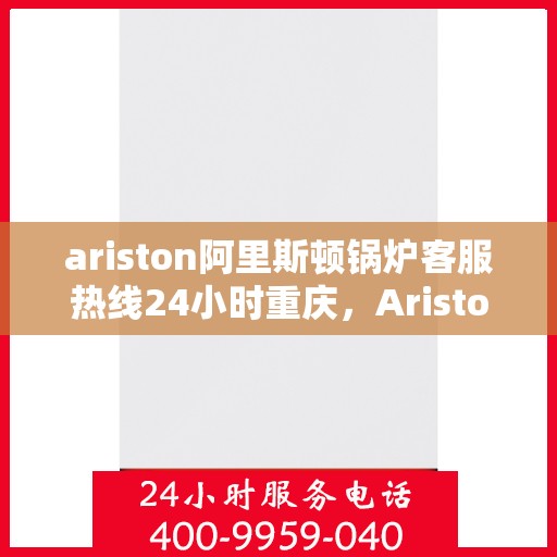ariston阿里斯顿锅炉客服热线24小时重庆，Ariston阿里斯顿锅炉重庆24小时客服热线全面服务