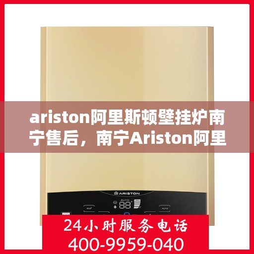 ariston阿里斯顿壁挂炉南宁售后，南宁Ariston阿里斯顿壁挂炉售后服务详解