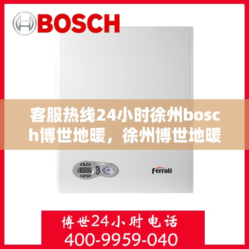 客服热线24小时徐州bosch博世地暖，徐州博世地暖全天候客服热线，专业解答，温暖无忧