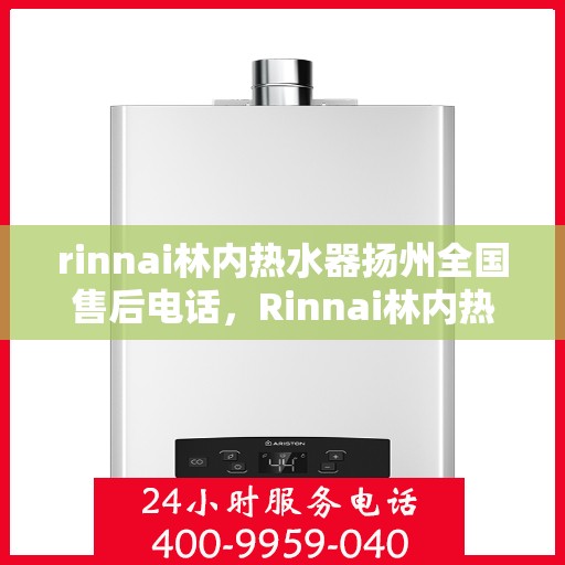 rinnai林内热水器扬州全国售后电话，Rinnai林内热水器扬州售后全国服务热线