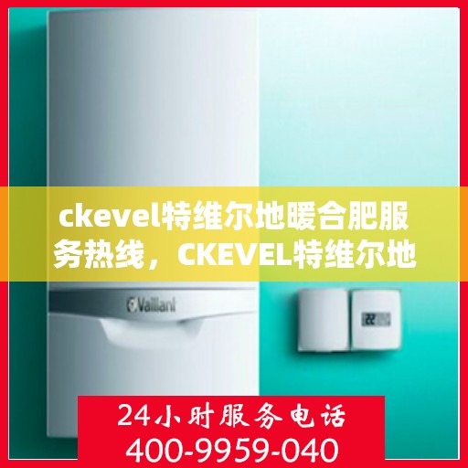 ckevel特维尔地暖合肥服务热线，CKEVEL特维尔地暖服务热线，专业品质，温暖您的生活