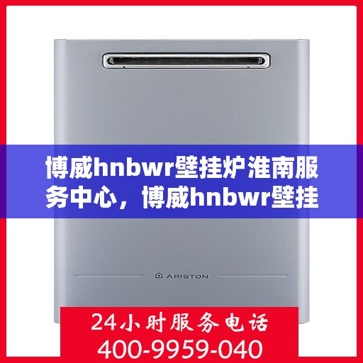 博威hnbwr壁挂炉淮南服务中心，博威hnbwr壁挂炉淮南专业服务中心