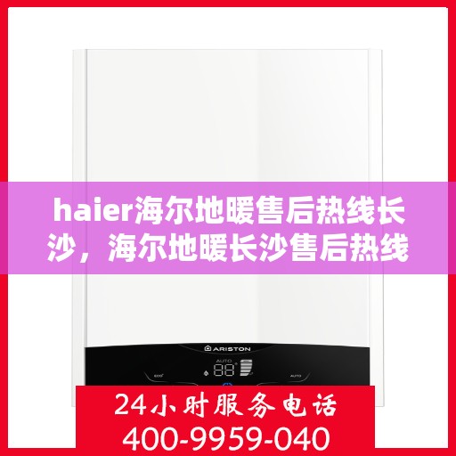 haier海尔地暖售后热线长沙，海尔地暖长沙售后热线专业服务，让您温暖无忧