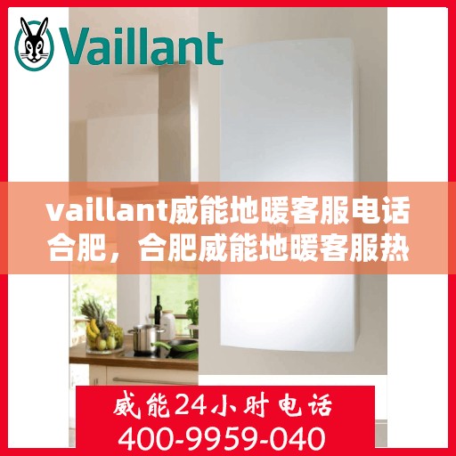 vaillant威能地暖客服电话合肥，合肥威能地暖客服热线全解析