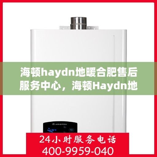 海顿haydn地暖合肥售后服务中心，海顿Haydn地暖合肥售后服务中心，专业贴心的服务体验