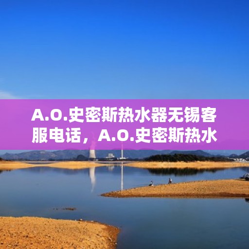 A.O.史密斯热水器无锡客服电话，A.O.史密斯热水器无锡客服热线及咨询指南