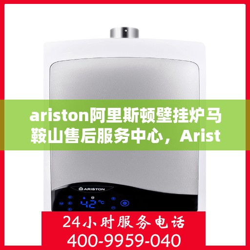 ariston阿里斯顿壁挂炉马鞍山售后服务中心，Ariston阿里斯顿壁挂炉马鞍山售后服务中心，专业维修与优质服务