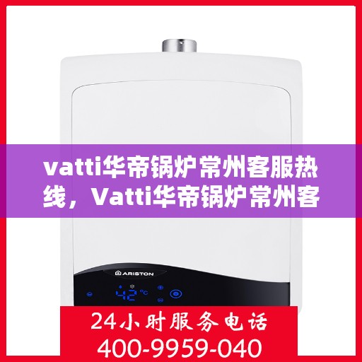 vatti华帝锅炉常州客服热线，Vatti华帝锅炉常州客服热线，专业解答，贴心服务