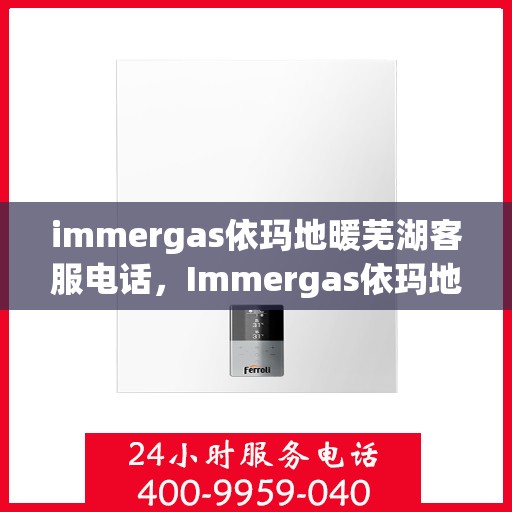 immergas依玛地暖芜湖客服电话，Immergas依玛地暖芜湖服务热线及客服联系方式全解析