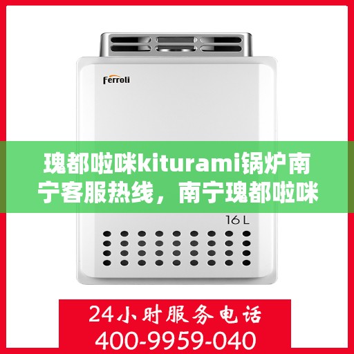 瑰都啦咪kiturami锅炉南宁客服热线，南宁瑰都啦咪Kiturami锅炉专业客服团队热线