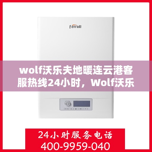 wolf沃乐夫地暖连云港客服热线24小时，Wolf沃乐夫地暖连云港全天候客服热线，温暖连接每一刻