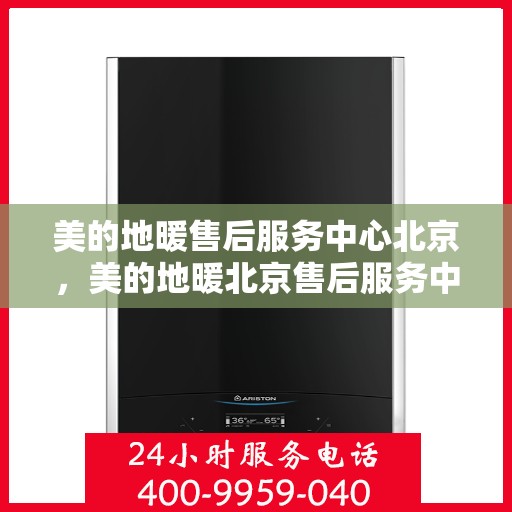 美的地暖售后服务中心北京，美的地暖北京售后服务中心，专业维修，温暖您的生活