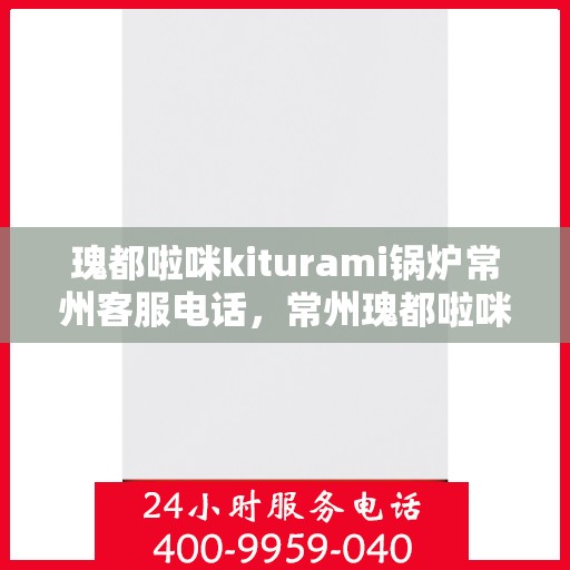瑰都啦咪kiturami锅炉常州客服电话，常州瑰都啦咪kiturami锅炉官方客服热线专业解答，贴心服务