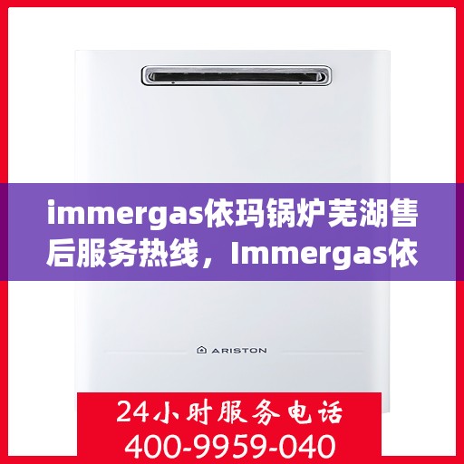 immergas依玛锅炉芜湖售后服务热线，Immergas依玛锅炉芜湖售后热线，专业服务，温暖您的生活